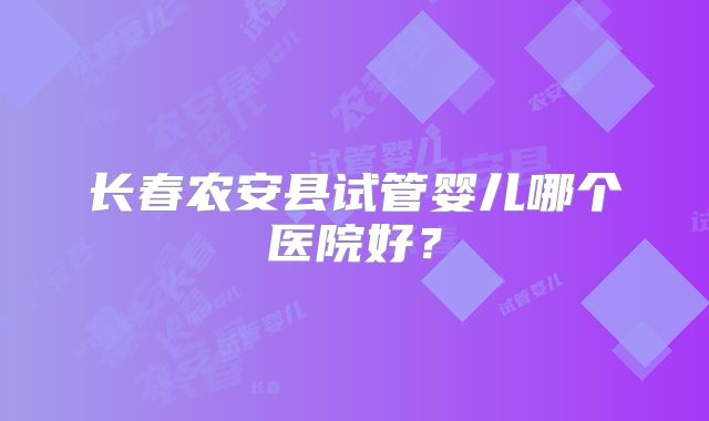 长春农安县试管婴儿哪个医院好?