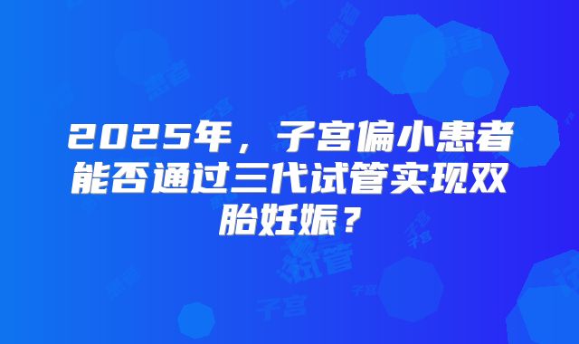 2025年，子宫偏小患者能否通过三代试管实现双胎妊娠？