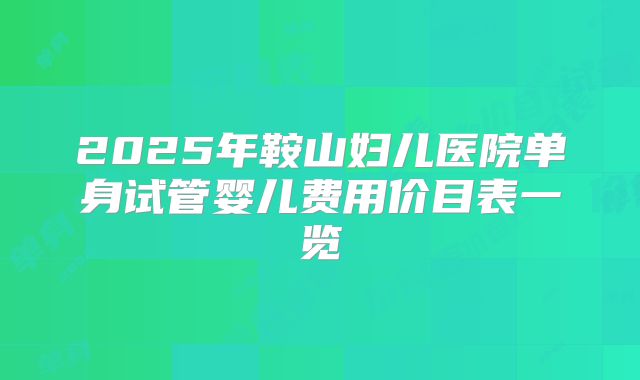 2025年鞍山妇儿医院单身试管婴儿费用价目表一览