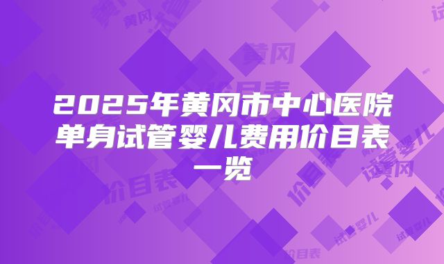 2025年黄冈市中心医院单身试管婴儿费用价目表一览