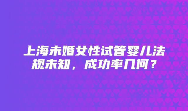 上海未婚女性试管婴儿法规未知，成功率几何？
