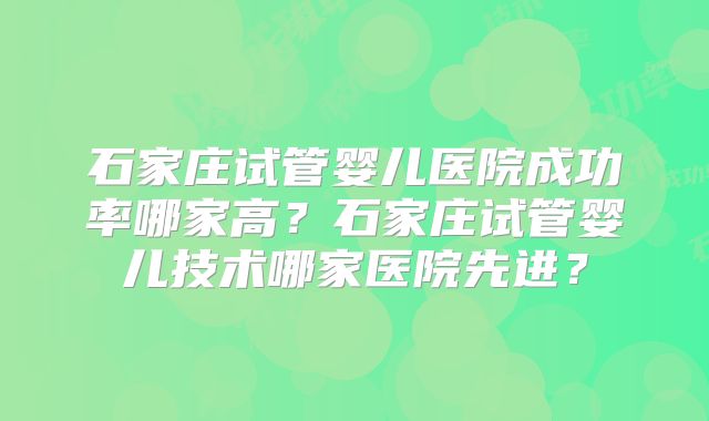 石家庄试管婴儿医院成功率哪家高?石家庄试管婴儿技术哪家医院先进?