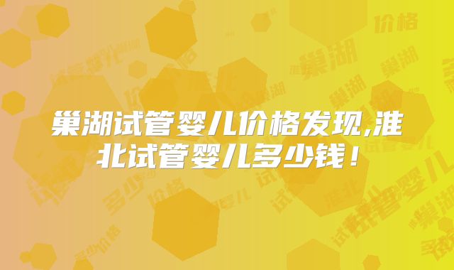 巢湖试管婴儿价格发现,淮北试管婴儿多少钱！