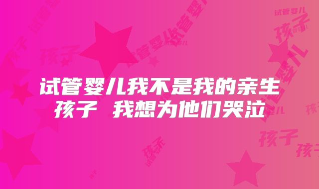试管婴儿我不是我的亲生孩子 我想为他们哭泣