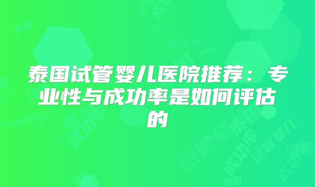 泰国试管婴儿医院推荐:专业性与成功率是如何评估的