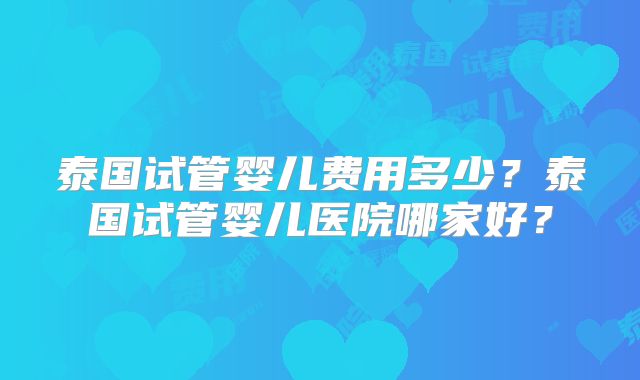 泰国试管婴儿费用多少?泰国试管婴儿医院哪家好?