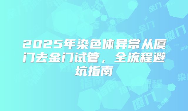 2025年染色体异常从厦门去金门试管，全流程避坑指南