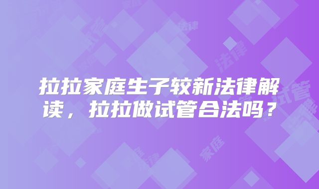 拉拉家庭生子较新法律解读,拉拉做试管合法吗?