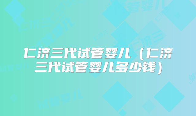 仁济三代试管婴儿(仁济三代试管婴儿多少钱)