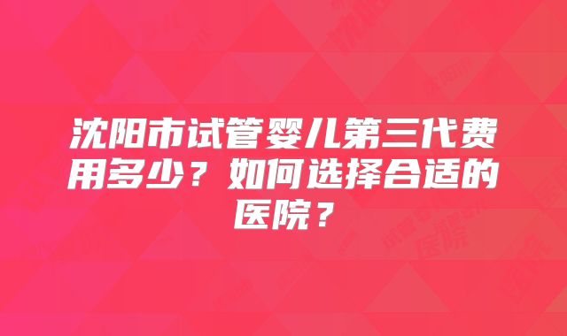 沈阳市试管婴儿第三代费用多少?如何选择合适的医院?