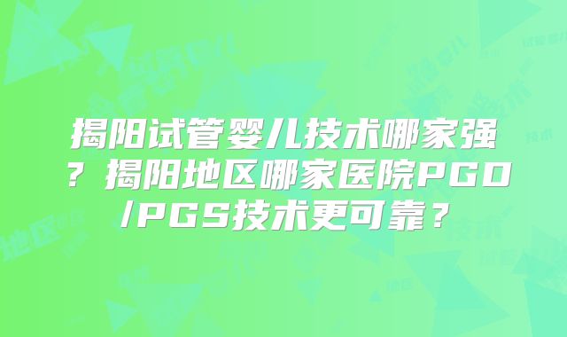 揭阳试管婴儿技术哪家强？揭阳地区哪家医院PGD/PGS技术更可靠？