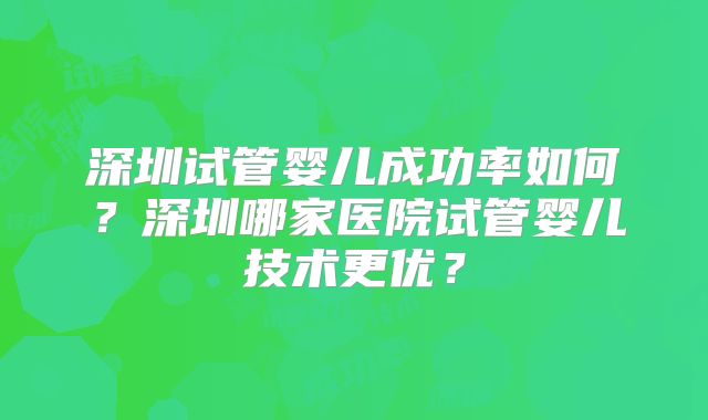 深圳试管婴儿成功率如何?深圳哪家医院试管婴儿技术更优?