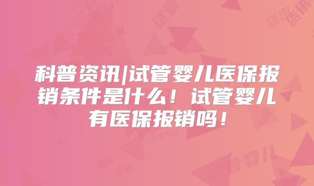 科普资讯|试管婴儿医保报销条件是什么!试管婴儿有医保报销吗!