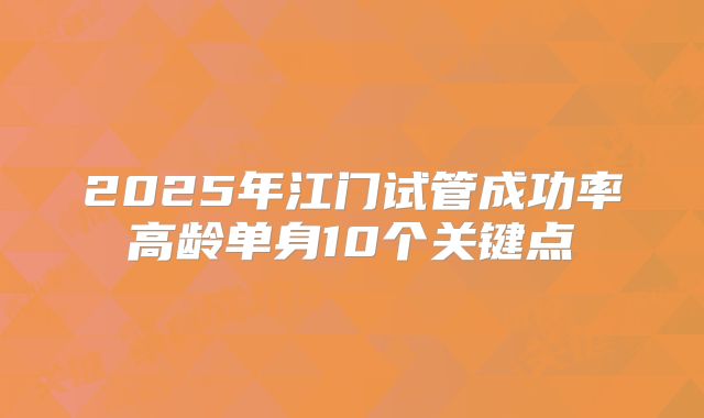 2025年江门试管成功率高龄单身10个关键点
