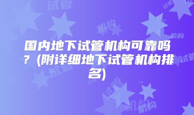 国内地下试管机构可靠吗?(附详细地下试管机构排名)