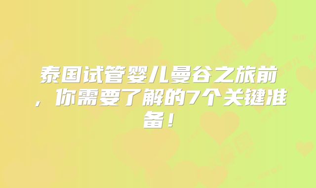 泰国试管婴儿曼谷之旅前,你需要了解的7个关键准备!