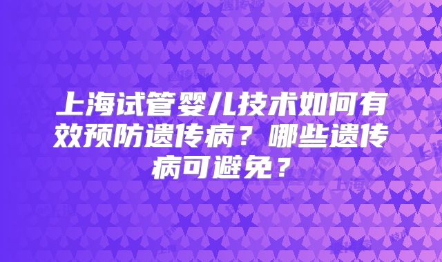 上海试管婴儿技术如何有效预防遗传病？哪些遗传病可避免？
