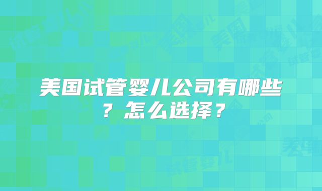 美国试管婴儿公司有哪些?怎么选择?