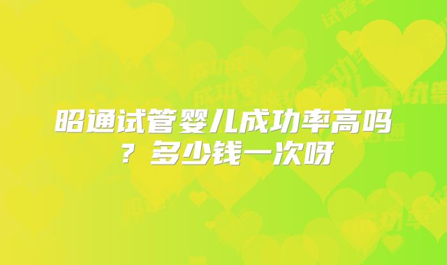 昭通试管婴儿成功率高吗?多少钱一次呀