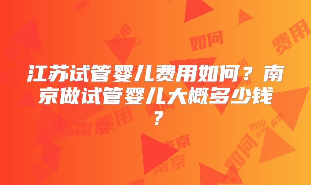 江苏试管婴儿费用如何?南京做试管婴儿大概多少钱?