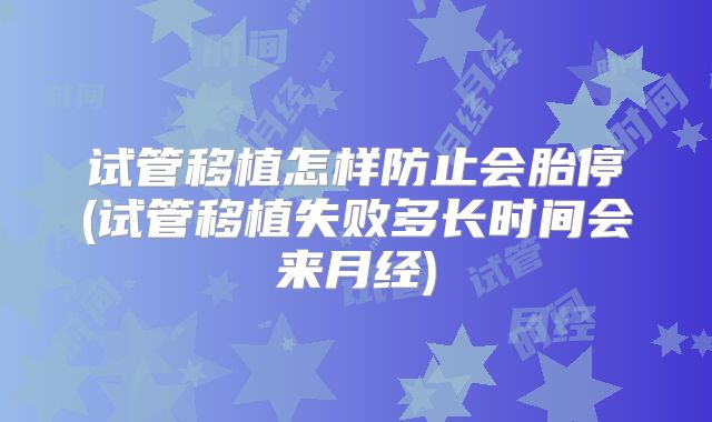 试管移植怎样防止会胎停(试管移植失败多长时间会来月经)