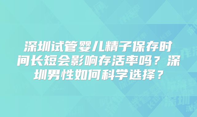 深圳试管婴儿精子保存时间长短会影响存活率吗？深圳男性如何科学选择？