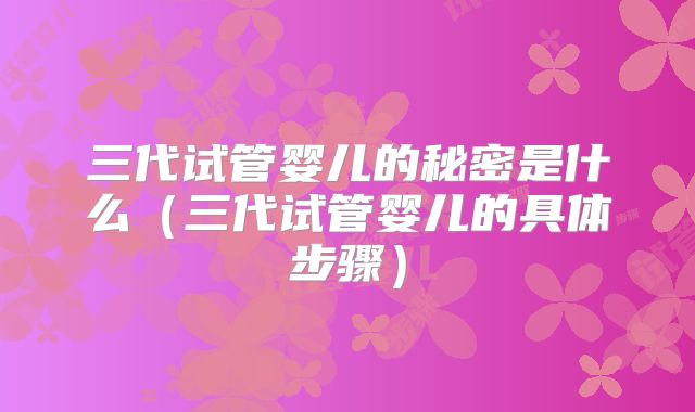 三代试管婴儿的秘密是什么（三代试管婴儿的具体步骤）