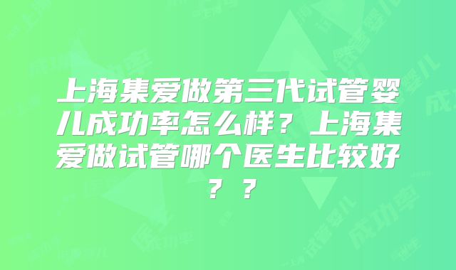 上海集爱做第三代试管婴儿成功率怎么样？上海集爱做试管哪个医生比较好？？