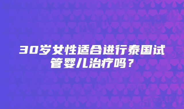 30岁女性适合进行泰国试管婴儿治疗吗？