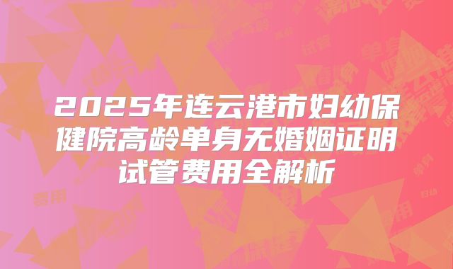 2025年连云港市妇幼保健院高龄单身无婚姻证明试管费用全解析