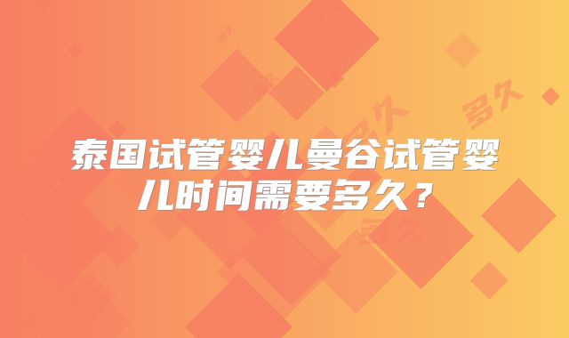 泰国试管婴儿曼谷试管婴儿时间需要多久?