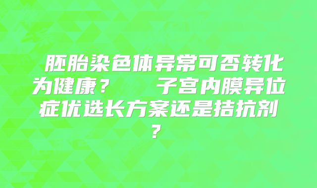 ‌胚胎染色体异常可否转化为健康？‌‌‌子宫内膜异位症优选长方案还是拮抗剂？‌