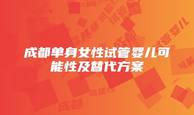 成都单身女性试管婴儿可能性及替代方案