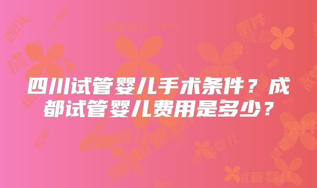 四川试管婴儿手术条件?成都试管婴儿费用是多少?
