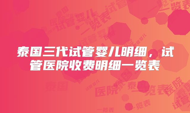 泰国三代试管婴儿明细,试管医院收费明细一览表