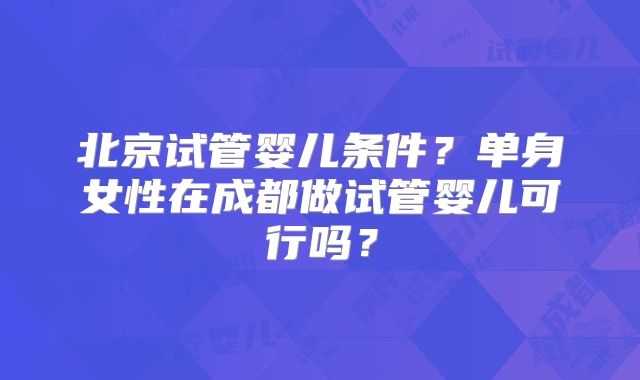 北京试管婴儿条件？单身女性在成都做试管婴儿可行吗？