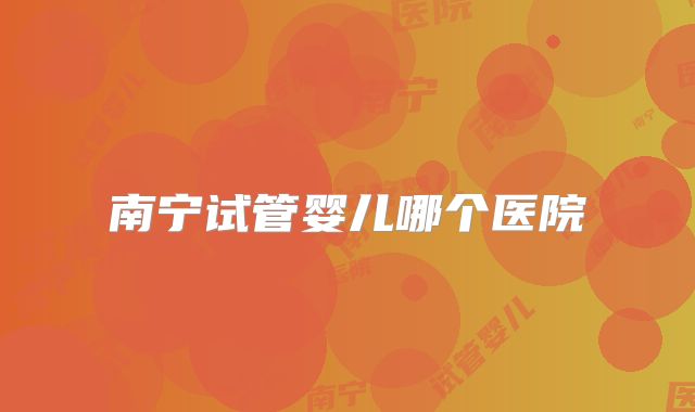 南宁试管婴儿哪个医院
