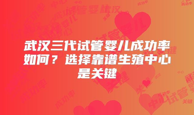 武汉三代试管婴儿成功率如何?选择靠谱生殖中心是关键