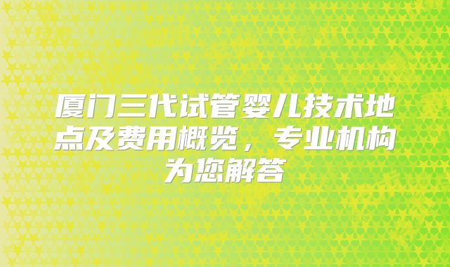 厦门三代试管婴儿技术地点及费用概览,专业机构为您解答
