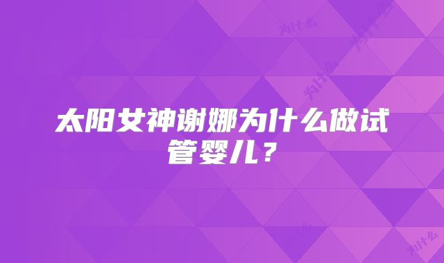 太阳女神谢娜为什么做试管婴儿？