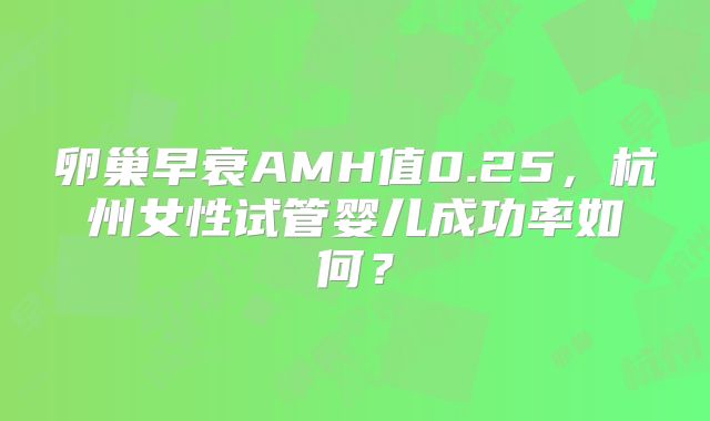 卵巢早衰AMH值0.25，杭州女性试管婴儿成功率如何？