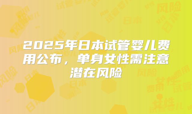 2025年日本试管婴儿费用公布，单身女性需注意潜在风险