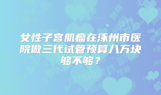 女性子宫肌瘤在涿州市医院做三代试管预算八万块够不够？