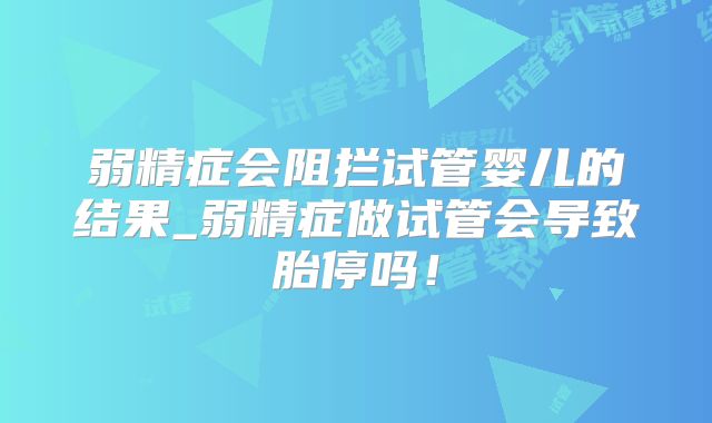 弱精症会阻拦试管婴儿的结果_弱精症做试管会导致胎停吗！
