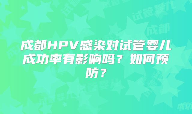 成都HPV感染对试管婴儿成功率有影响吗？如何预防？