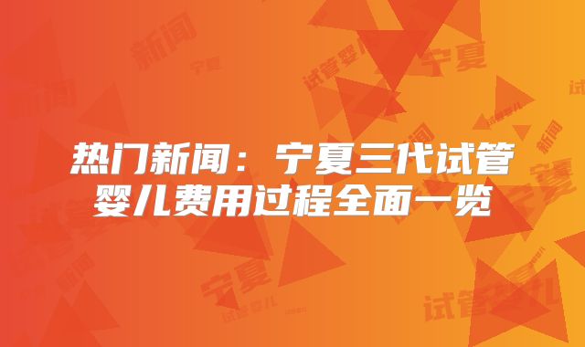 热门新闻:宁夏三代试管婴儿费用过程全面一览