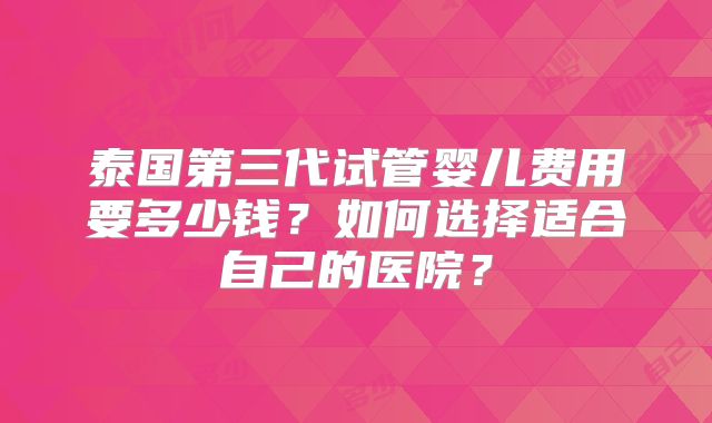 泰国第三代试管婴儿费用要多少钱？如何选择适合自己的医院？