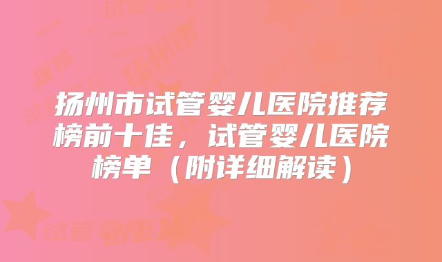 扬州市试管婴儿医院推荐榜前十佳,试管婴儿医院榜单(附详细解读)