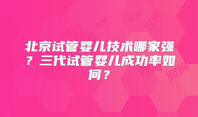 北京试管婴儿技术哪家强?三代试管婴儿成功率如何?
