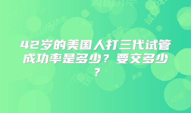 42岁的美国人打三代试管成功率是多少?要交多少?